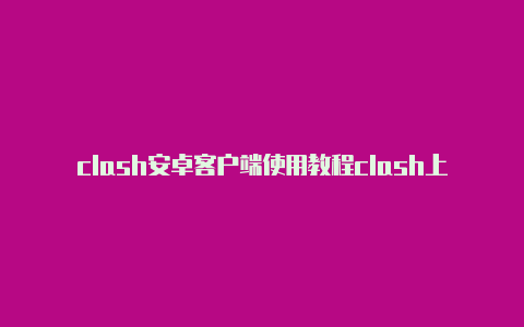 clash安卓客户端使用教程clash上不了