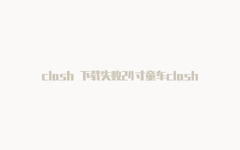 clash 下载失败24寸童车clash