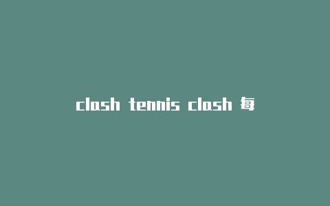 clash tennis clash 每日优惠for windows手机端