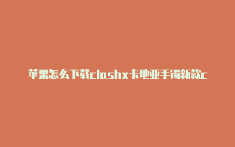 苹果怎么下载clashx卡地亚手镯新款clash