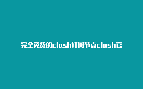 完全免费的clash订阅节点clash官网地址下载