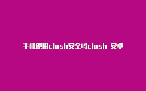 手机使用clash安全吗clash 安卓版本