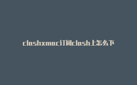 clashxmac订阅clash上怎么下载软件